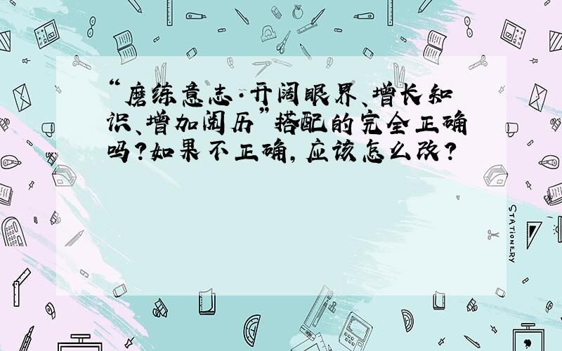 “磨练意志·开阔眼界、增长知识、增加阅历”搭配的完全正确吗?如果不正确,应该怎么改?