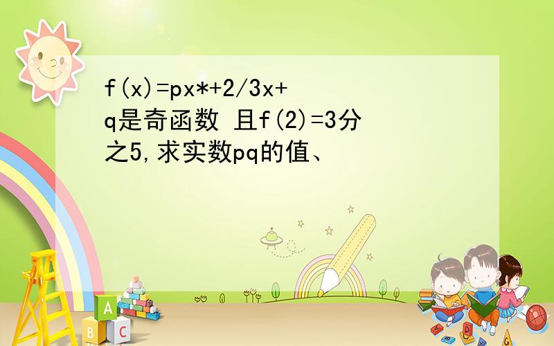 f(x)=px*+2/3x+q是奇函数 且f(2)=3分之5,求实数pq的值、