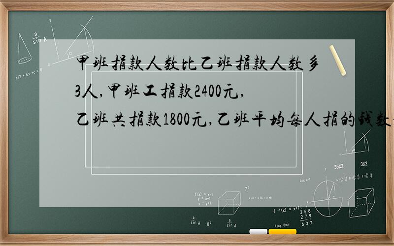 甲班捐款人数比乙班捐款人数多3人,甲班工捐款2400元,乙班共捐款1800元,乙班平均每人捐的钱数是甲%B