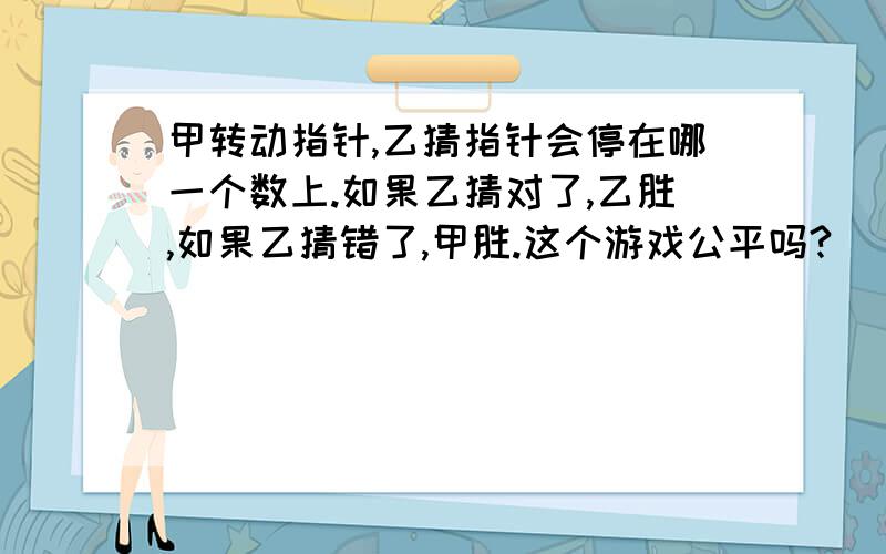 甲转动指针,乙猜指针会停在哪一个数上.如果乙猜对了,乙胜,如果乙猜错了,甲胜.这个游戏公平吗?