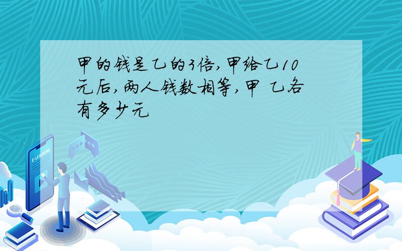 甲的钱是乙的3倍,甲给乙10元后,两人钱数相等,甲 乙各有多少元