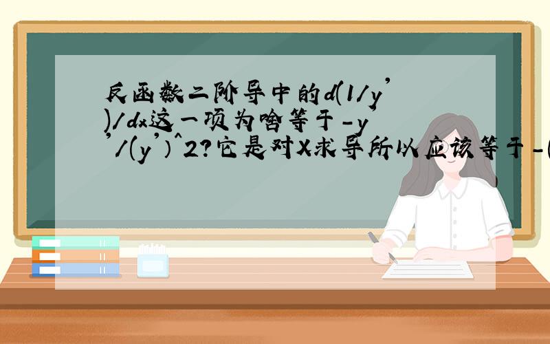 反函数二阶导中的d(1/y')/dx这一项为啥等于-y''/(y'）^2?它是对X求导所以应该等于-(y'’）^2/(y