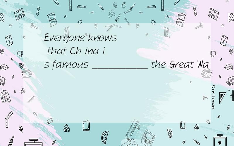 Everyone knows that Ch ina is famous __________ the Great Wa