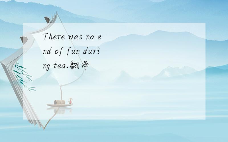 There was no end of fun during tea.翻译