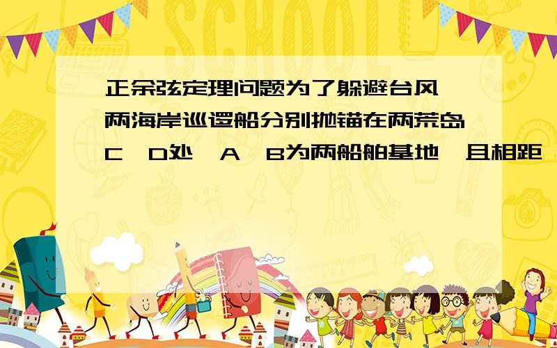 正余弦定理问题为了躲避台风,两海岸巡逻船分别抛锚在两荒岛C、D处,A、B为两船舶基地,且相距√5km,观察到：∠ACB=