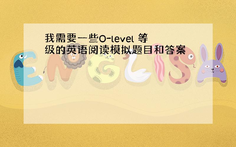 我需要一些O-level 等级的英语阅读模拟题目和答案