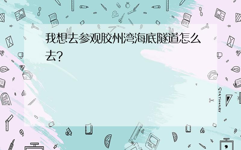 我想去参观胶州湾海底隧道怎么去?