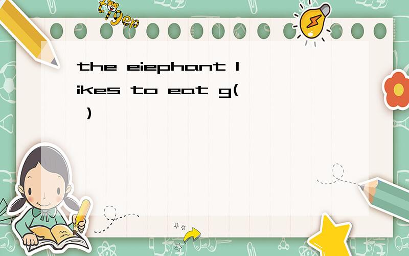 the eiephant likes to eat g( )