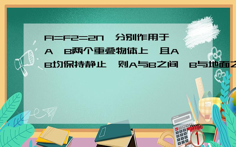 F1=F2=2N,分别作用于A,B两个重叠物体上,且A,B均保持静止,则A与B之间,B与地面之间的摩擦力为?