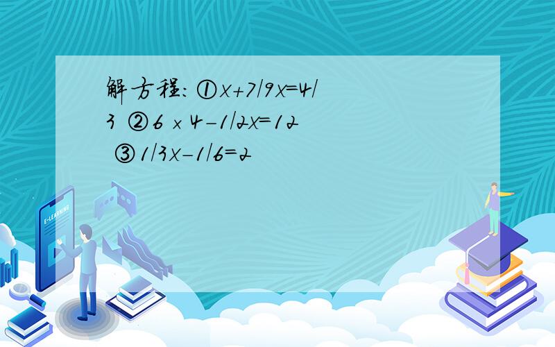 解方程：①x+7/9x=4/3 ②6×4-1/2x=12 ③1/3x-1/6=2