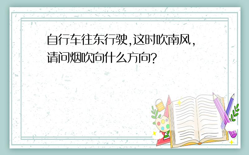 自行车往东行驶,这时吹南风,请问烟吹向什么方向?