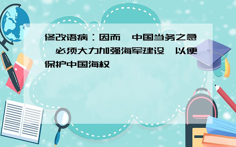 修改语病：因而,中国当务之急,必须大力加强海军建设,以便保护中国海权