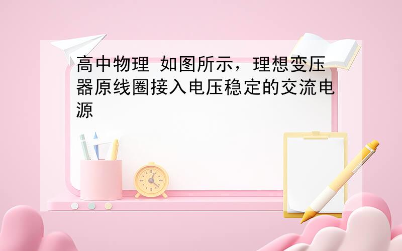 高中物理 如图所示，理想变压器原线圈接入电压稳定的交流电源