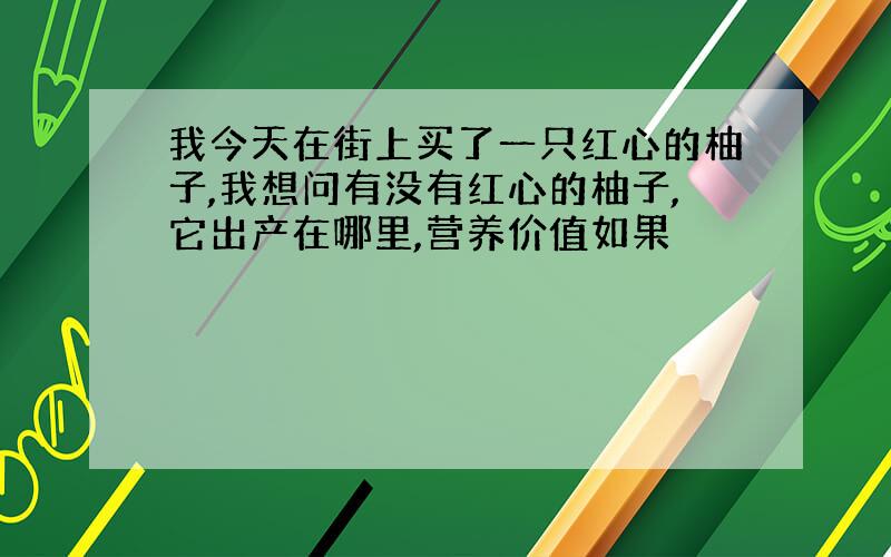 我今天在街上买了一只红心的柚子,我想问有没有红心的柚子,它出产在哪里,营养价值如果