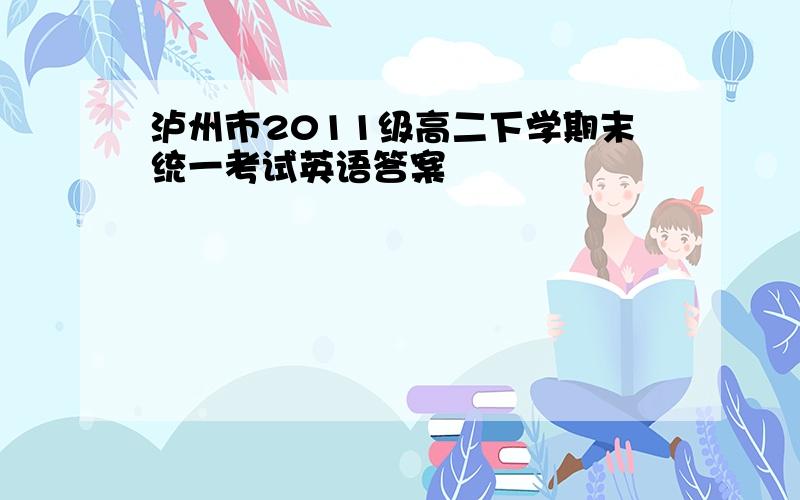 泸州市2011级高二下学期末统一考试英语答案