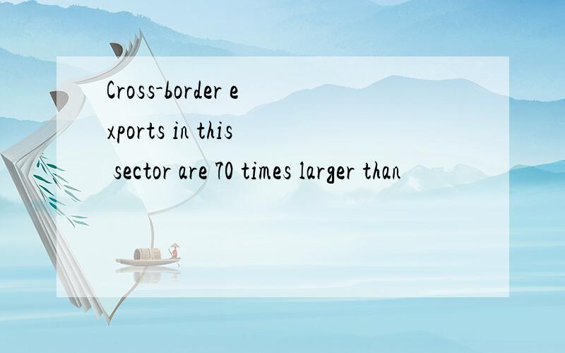 Cross-border exports in this sector are 70 times larger than