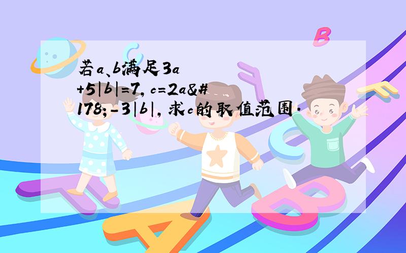 若a、b满足3a²＋5│b│=7,c=2a²－3│b│,求c的取值范围.