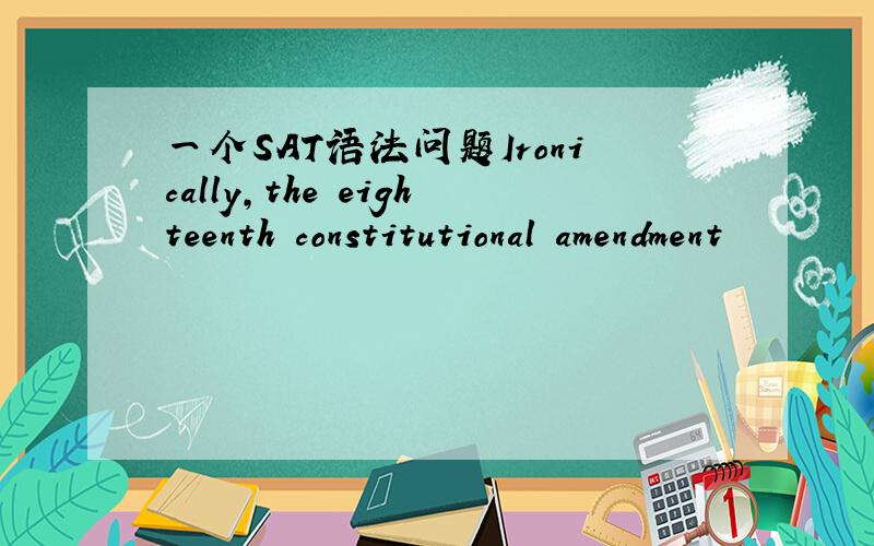 一个SAT语法问题Ironically,the eighteenth constitutional amendment