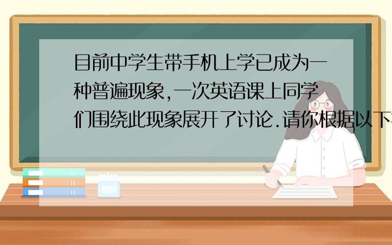 目前中学生带手机上学已成为一种普遍现象,一次英语课上同学们围绕此现象展开了讨论.请你根据以下提示...