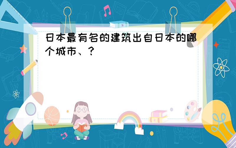 日本最有名的建筑出自日本的哪个城市、?