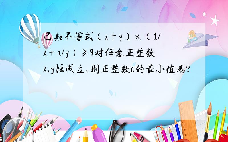 已知不等式（x＋y）×（1/x+n/y）≥9对任意正整数x,y恒成立,则正整数n的最小值为?