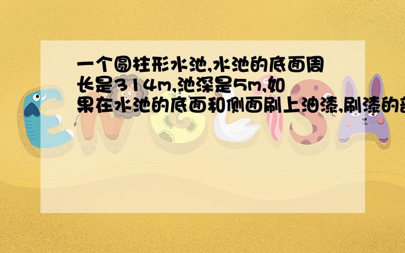 一个圆柱形水池,水池的底面周长是314m,池深是5m,如果在水池的底面和侧面刷上油漆,刷漆的部分是多少㎡