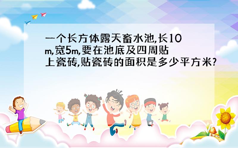 一个长方体露天畜水池,长10m,宽5m,要在池底及四周贴上瓷砖,贴瓷砖的面积是多少平方米?