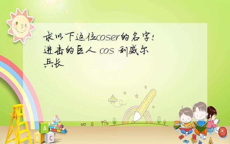 求以下这位coser的名字!进击的巨人 cos 利威尔 兵长