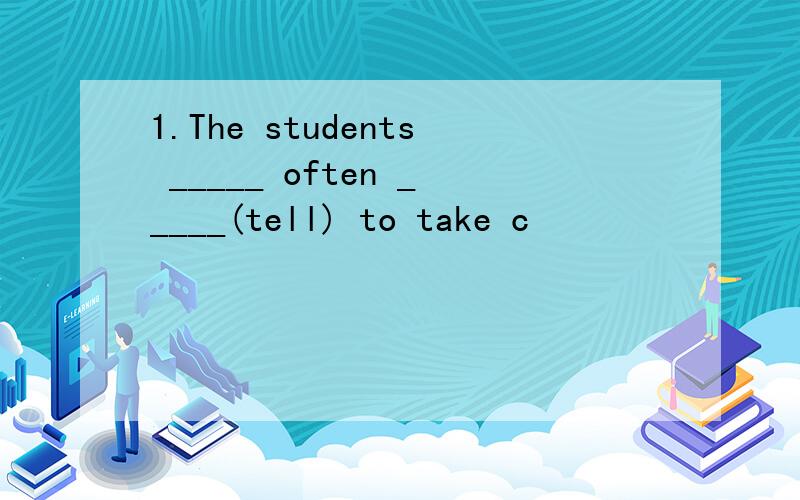 1.The students _____ often _____(tell) to take c