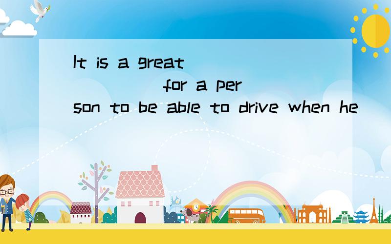 It is a great______for a person to be able to drive when he