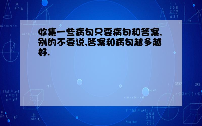 收集一些病句只要病句和答案,别的不要说,答案和病句越多越好.