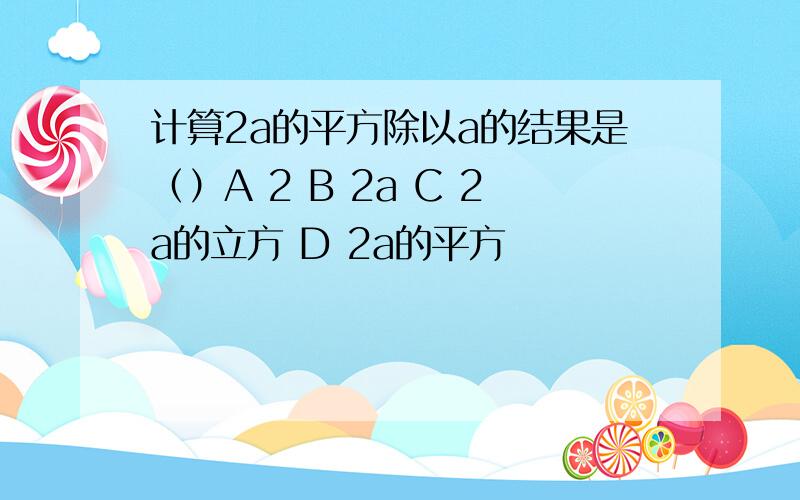 计算2a的平方除以a的结果是（）A 2 B 2a C 2a的立方 D 2a的平方