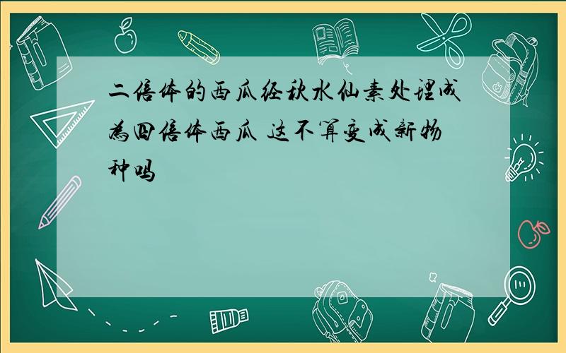 二倍体的西瓜经秋水仙素处理成为四倍体西瓜 这不算变成新物种吗