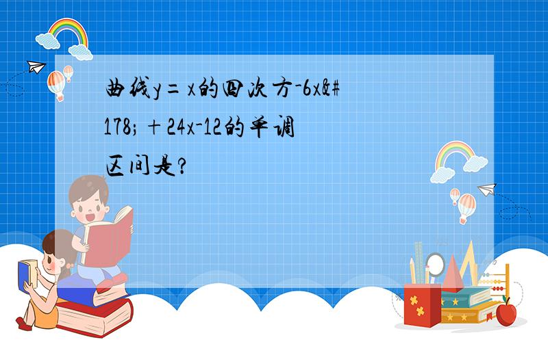 曲线y=x的四次方-6x²+24x-12的单调区间是?