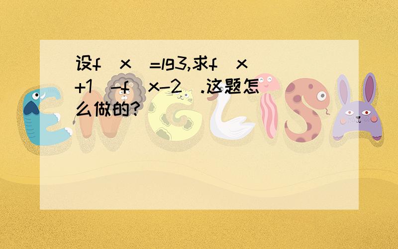 设f(x)=lg3,求f(x+1)-f(x-2).这题怎么做的?