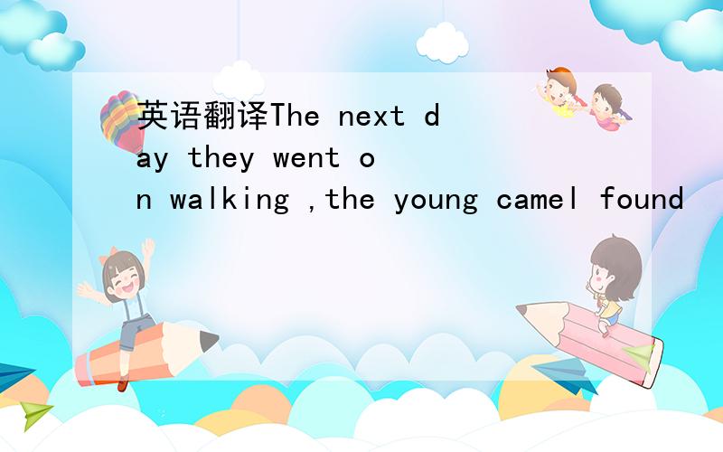 英语翻译The next day they went on walking ,the young camel found