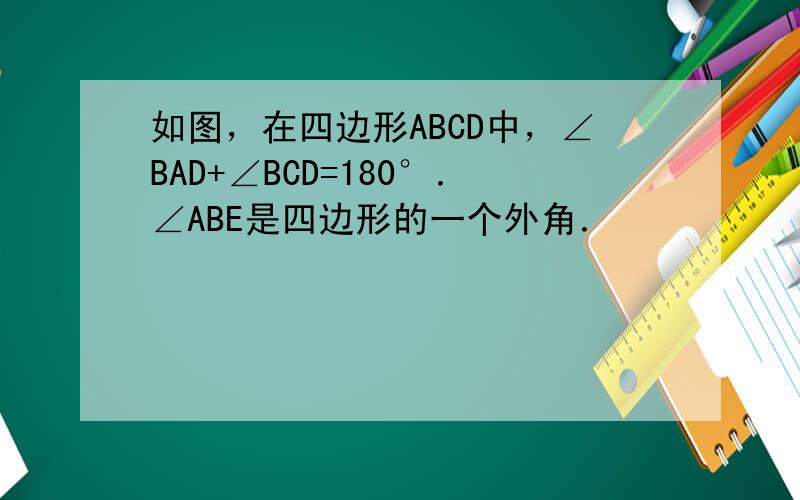 如图，在四边形ABCD中，∠BAD+∠BCD=180°．∠ABE是四边形的一个外角．