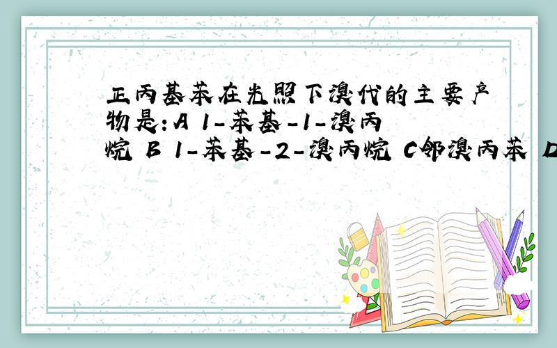 正丙基苯在光照下溴代的主要产物是：A 1-苯基-1-溴丙烷 B 1-苯基-2-溴丙烷 C邻溴丙苯 D 对溴丙苯