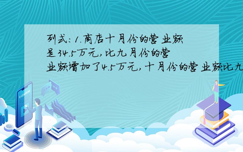 列式：1.商店十月份的营业额是34.5万元,比九月份的营业额增加了4.5万元,十月份的营业额比九月增加了百分