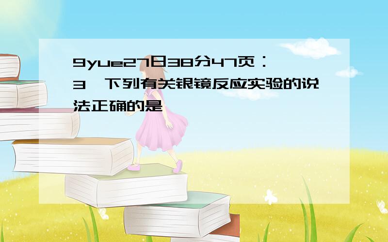 9yue27日38分47页：3,下列有关银镜反应实验的说法正确的是