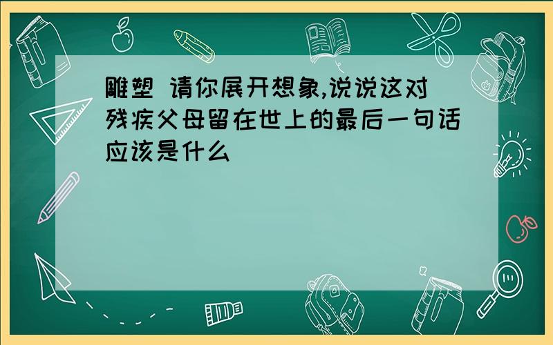 雕塑 请你展开想象,说说这对残疾父母留在世上的最后一句话应该是什么