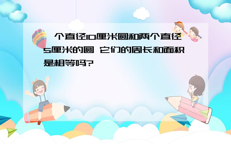 一个直径10厘米圆和两个直径5厘米的圆 它们的周长和面积是相等吗?