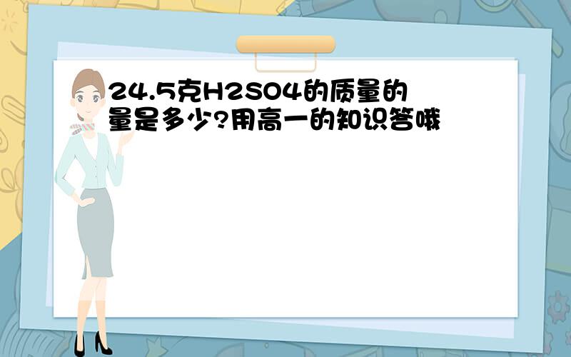 24.5克H2SO4的质量的量是多少?用高一的知识答哦