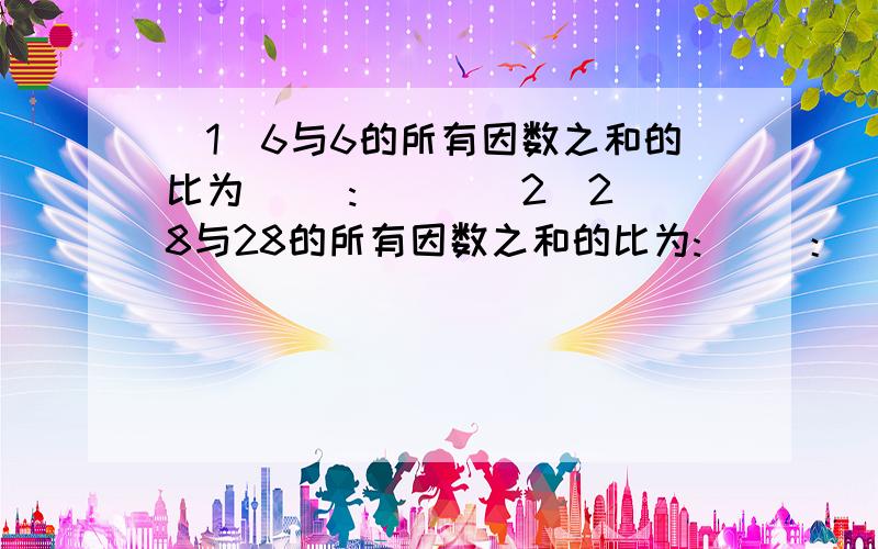 (1)6与6的所有因数之和的比为（ ）:（ ） (2)28与28的所有因数之和的比为:（ ）：（ ）