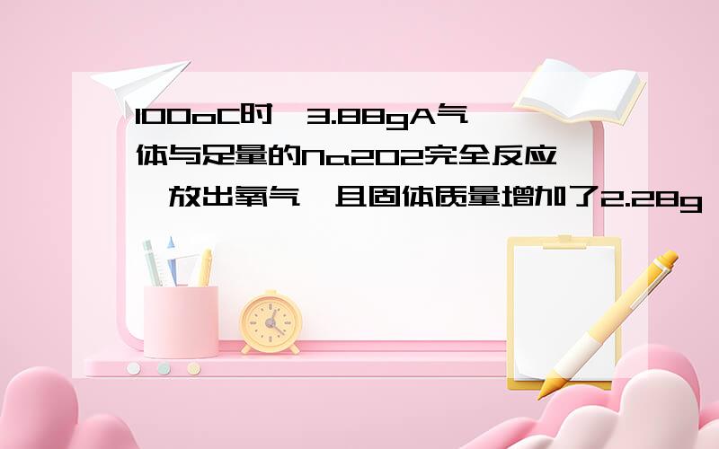 100oC时,3.88gA气体与足量的Na2O2完全反应,放出氧气,且固体质量增加了2.28g