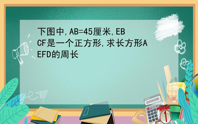 下图中,AB=45厘米,EBCF是一个正方形,求长方形AEFD的周长