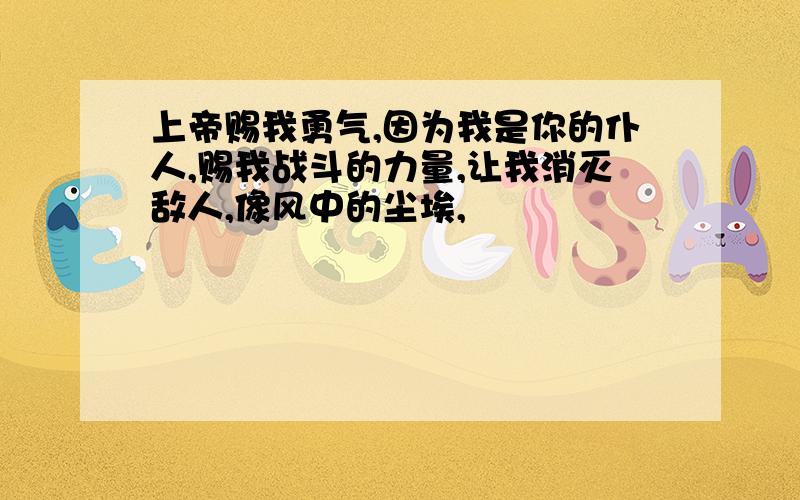 上帝赐我勇气,因为我是你的仆人,赐我战斗的力量,让我消灭敌人,像风中的尘埃,