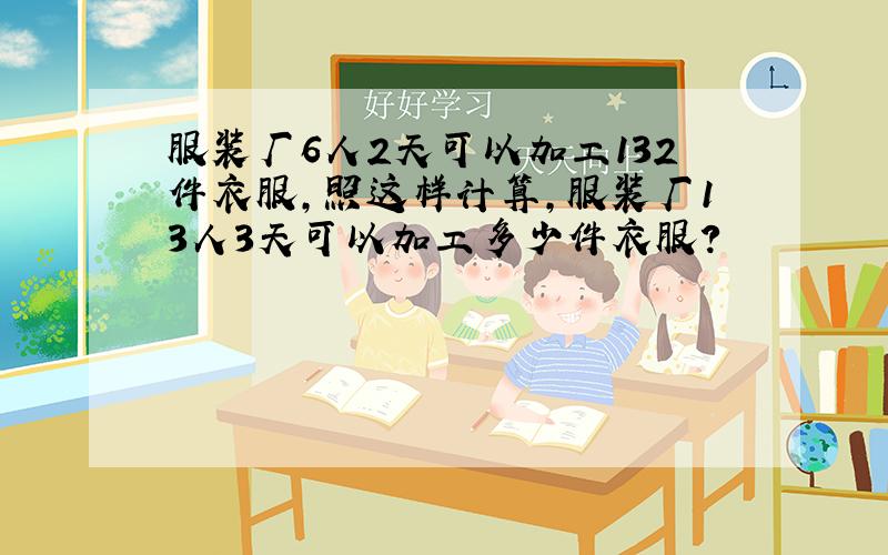 服装厂6人2天可以加工132件衣服,照这样计算,服装厂13人3天可以加工多少件衣服?