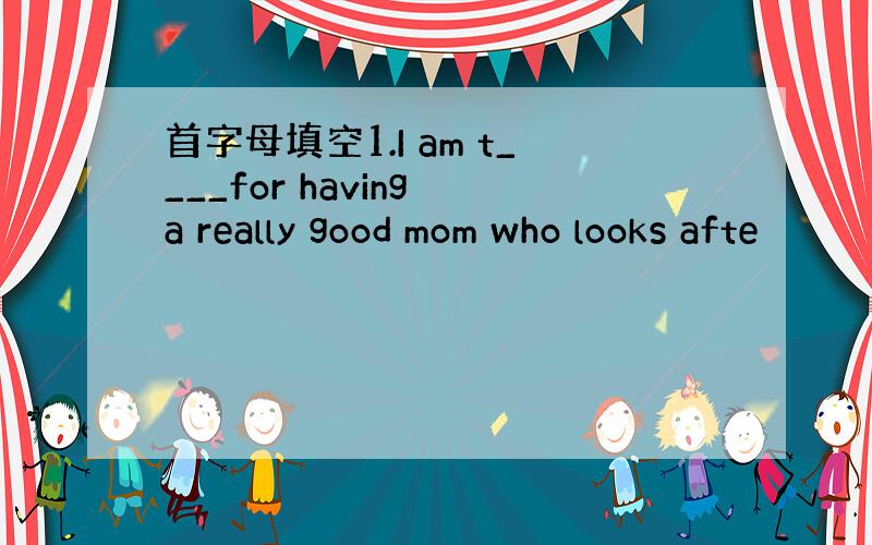 首字母填空1.I am t____for having a really good mom who looks afte