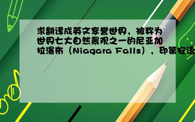 求翻译成英文享誉世界，被称为世界七大自然景观之一的尼亚加拉瀑布（Niagara Falls），印第安语意为‘雷神之水’。